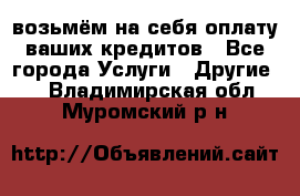 возьмём на себя оплату ваших кредитов - Все города Услуги » Другие   . Владимирская обл.,Муромский р-н